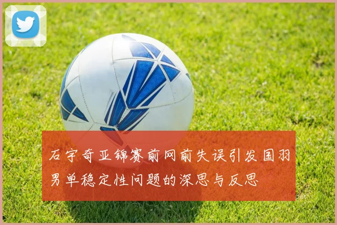 石宇奇亚锦赛前网前失误引发国羽男单稳定性问题的深思与反思