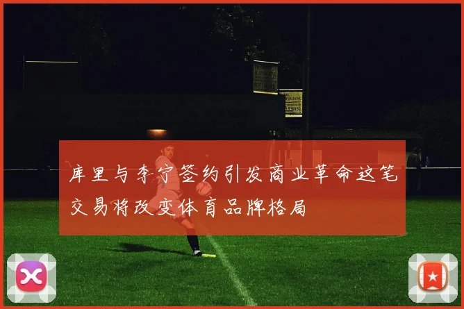 库里与李宁签约引发商业革命这笔交易将改变体育品牌格局