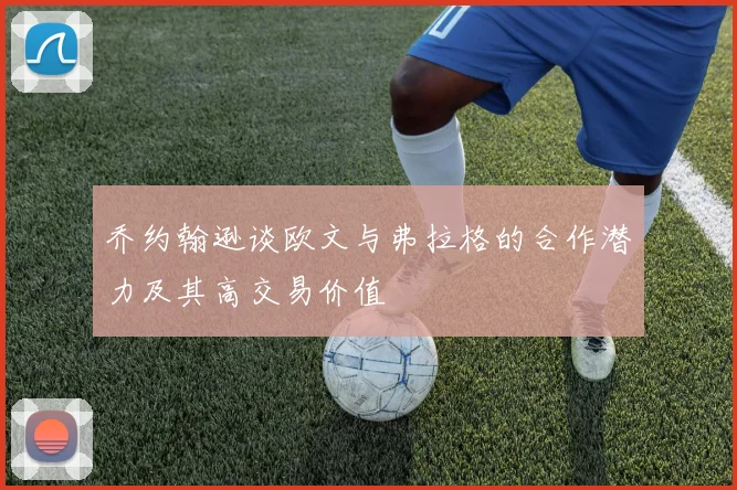 乔约翰逊谈欧文与弗拉格的合作潜力及其高交易价值