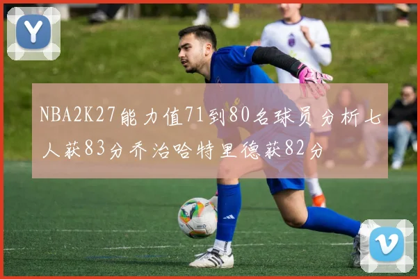 NBA2K27能力值71到80名球员分析七人获83分乔治哈特里德获82分