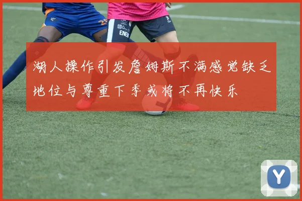 湖人操作引发詹姆斯不满感觉缺乏地位与尊重下季或将不再快乐