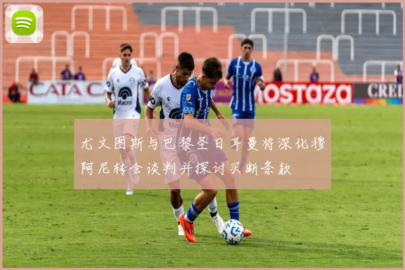 尤文图斯与巴黎圣日耳曼将深化穆阿尼转会谈判并探讨买断条款