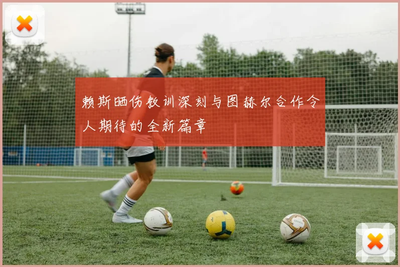 赖斯晒伤教训深刻与图赫尔合作令人期待的全新篇章