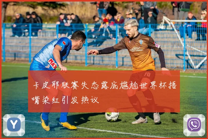 卡皮耶联赛失态露底尴尬世界杯捂嘴染红引发热议
