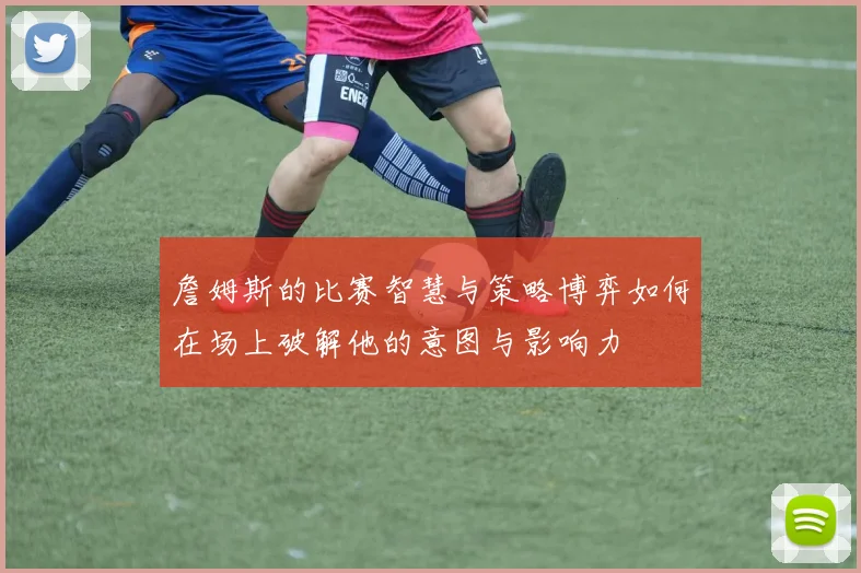 詹姆斯的比赛智慧与策略博弈如何在场上破解他的意图与影响力