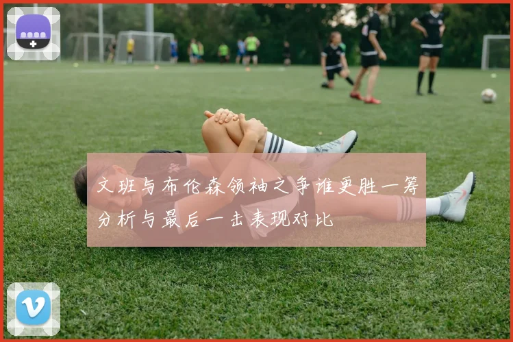 文班与布伦森领袖之争谁更胜一筹分析与最后一击表现对比
