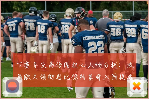 下赛季交易传闻核心人物分析：浓眉欧文领衔恩比德约基奇入围提名