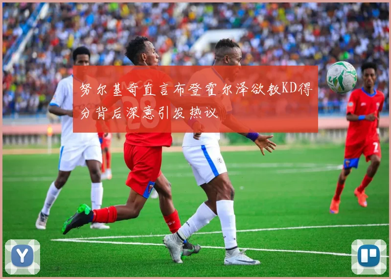 努尔基奇直言布登霍尔泽欲教KD得分背后深意引发热议