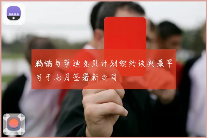 鹈鹕与萨迪克贝计划续约谈判最早可于七月签署新合同