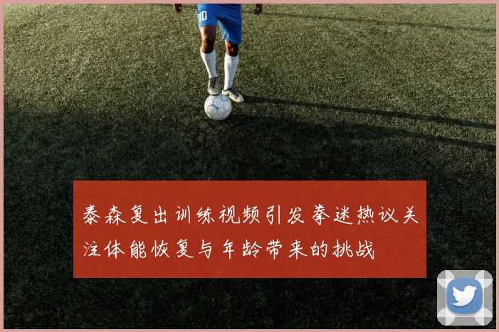 泰森复出训练视频引发拳迷热议关注体能恢复与年龄带来的挑战