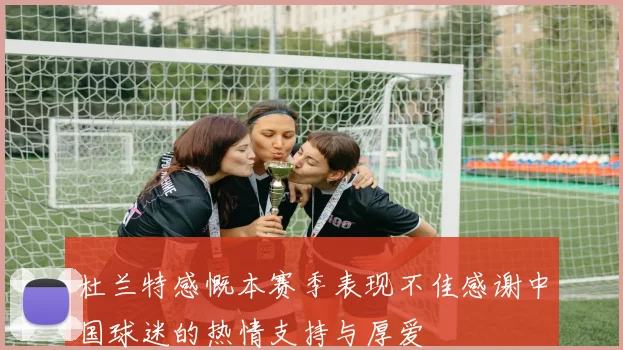 杜兰特感慨本赛季表现不佳感谢中国球迷的热情支持与厚爱