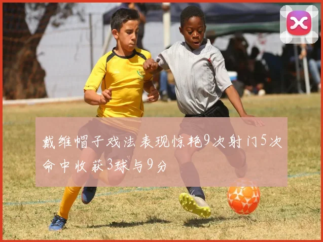 戴维帽子戏法表现惊艳9次射门5次命中收获3球与9分