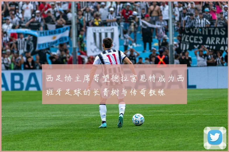 西足协主席寄望德拉富恩特成为西班牙足球的长青树与传奇教练