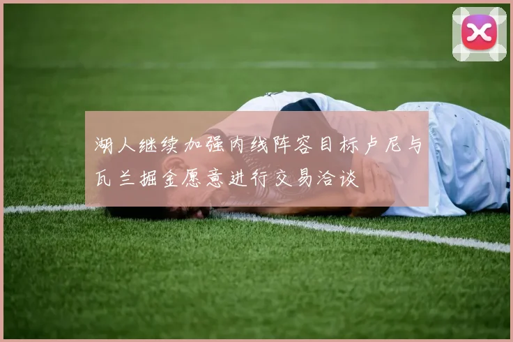 湖人继续加强内线阵容目标卢尼与瓦兰掘金愿意进行交易洽谈