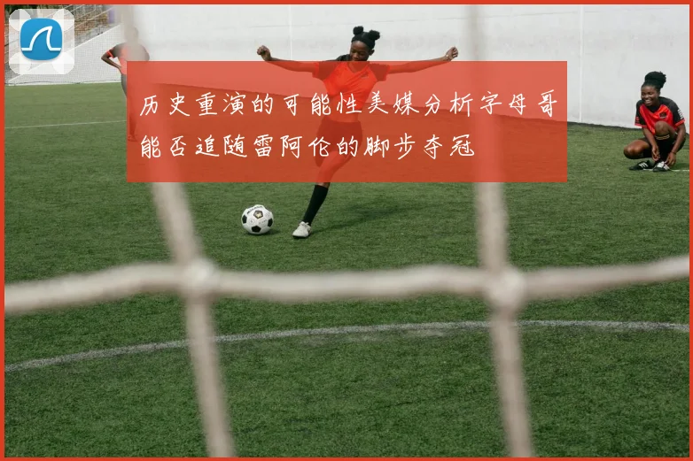 历史重演的可能性美媒分析字母哥能否追随雷阿伦的脚步夺冠