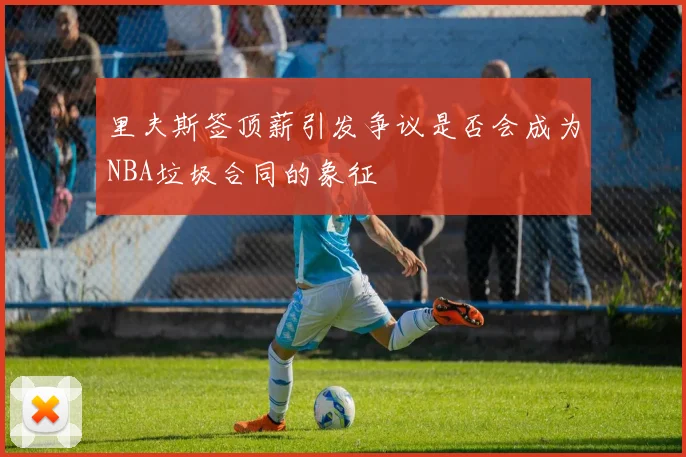 里夫斯签顶薪引发争议是否会成为NBA垃圾合同的象征