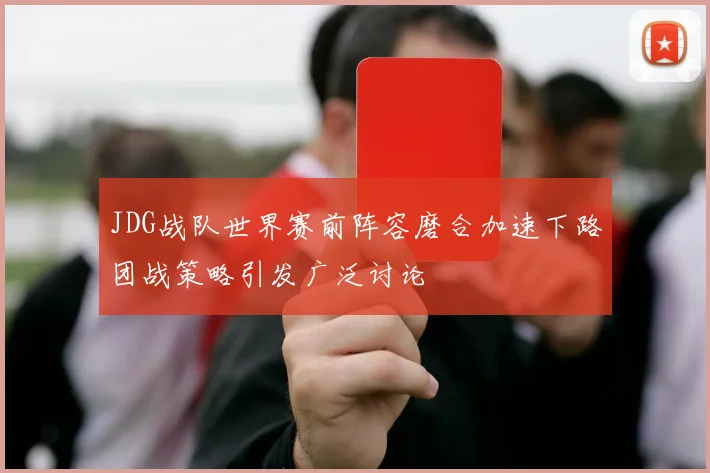 JDG战队世界赛前阵容磨合加速下路团战策略引发广泛讨论