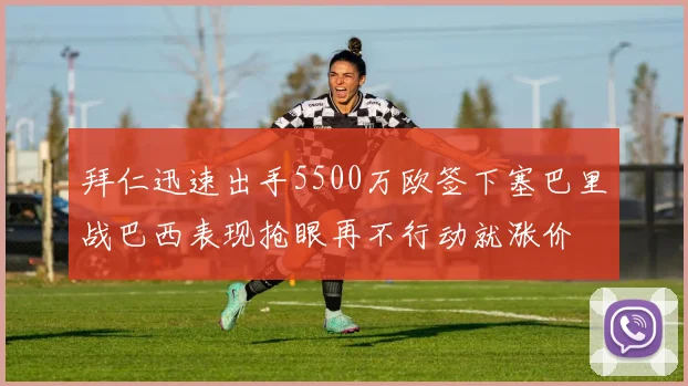 拜仁迅速出手5500万欧签下塞巴里战巴西表现抢眼再不行动就涨价