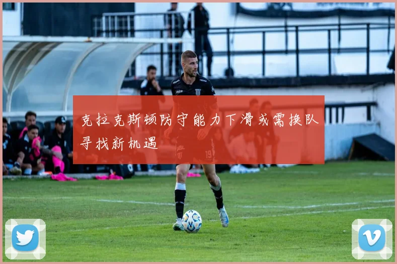 克拉克斯顿防守能力下滑或需换队寻找新机遇