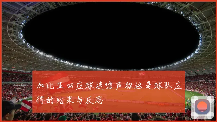 加比亚回应球迷嘘声称这是球队应得的结果与反思