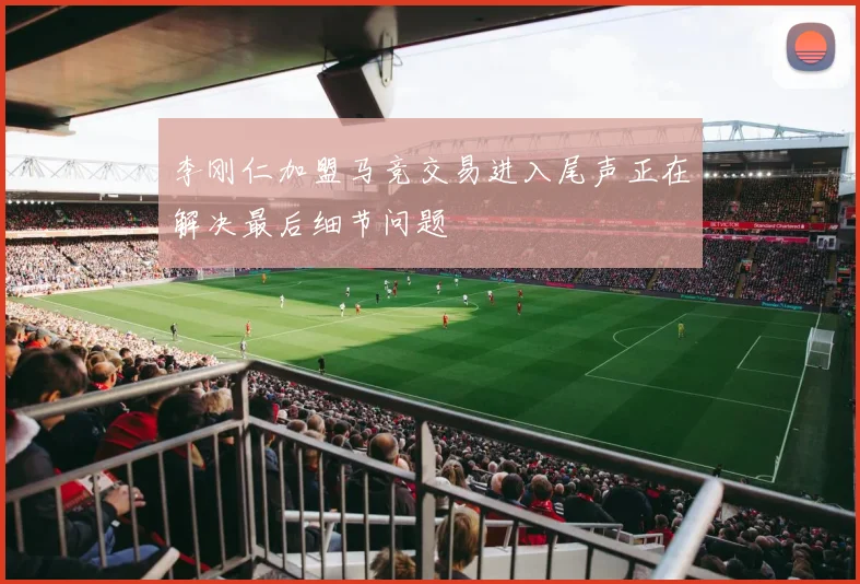 李刚仁加盟马竞交易进入尾声正在解决最后细节问题