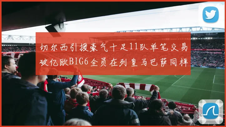 切尔西引援豪气十足11队单笔交易破亿欧BIG6全员在列皇马巴萨同样参与