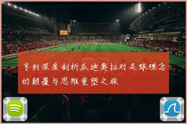 亨利深度剖析瓜迪奥拉对足球理念的颠覆与思维重塑之旅