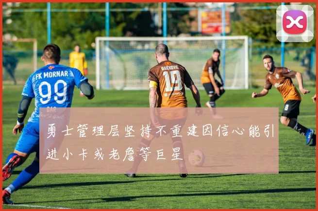 勇士管理层坚持不重建因信心能引进小卡或老詹等巨星