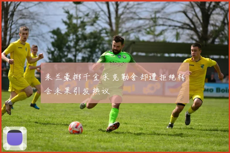 米兰豪掷千金求克勒舍却遭拒绝转会未果引发热议