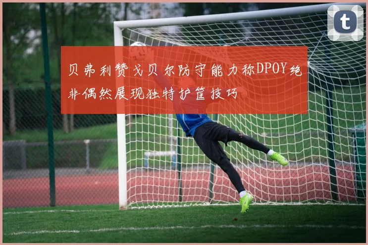 贝弗利赞戈贝尔防守能力称DPOY绝非偶然展现独特护筐技巧