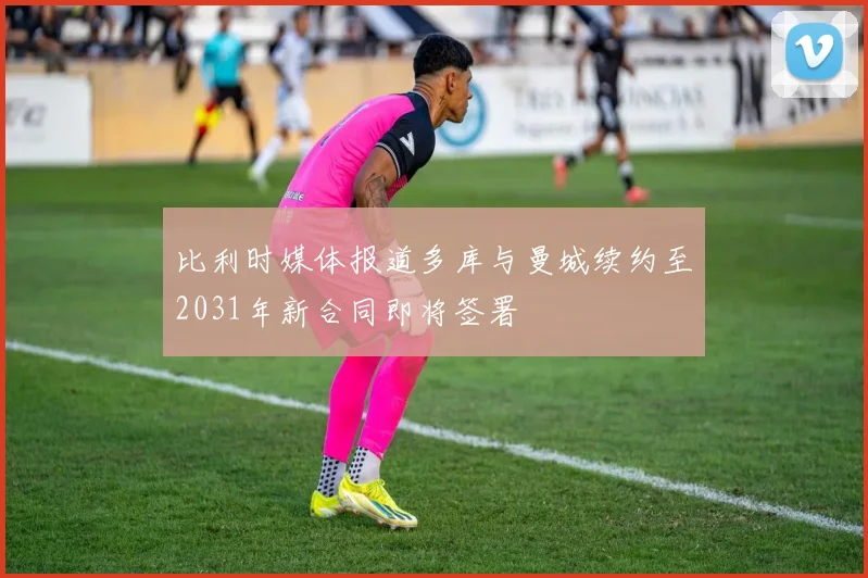 比利时媒体报道多库与曼城续约至2031年新合同即将签署