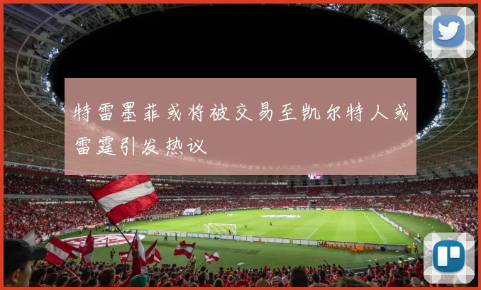 特雷墨菲或将被交易至凯尔特人或雷霆引发热议