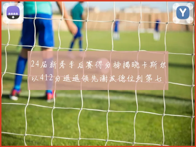 24届新秀季后赛得分榜揭晓卡斯尔以412分遥遥领先谢泼德位列第七